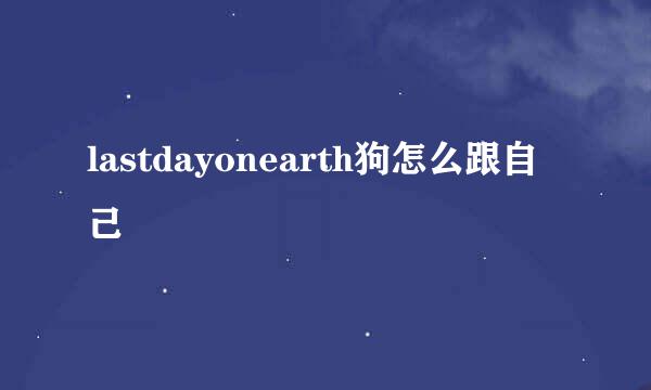 lastdayonearth狗怎么跟自己
