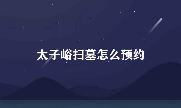 太子峪扫墓怎么预约