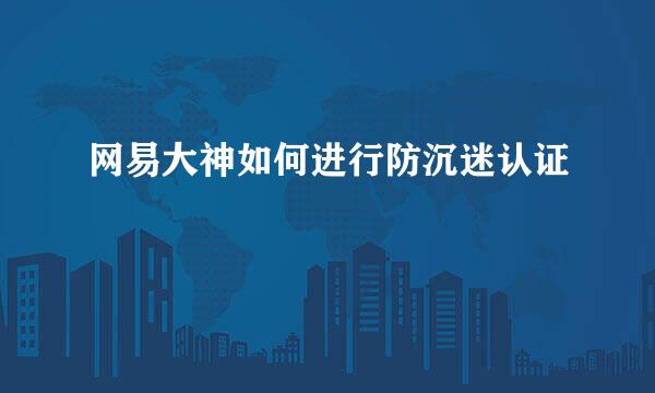 网易大神如何进行防沉迷认证