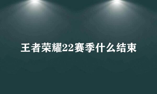 王者荣耀22赛季什么结束