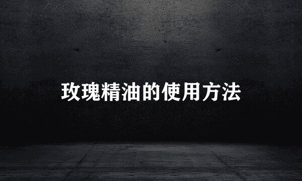 玫瑰精油的使用方法