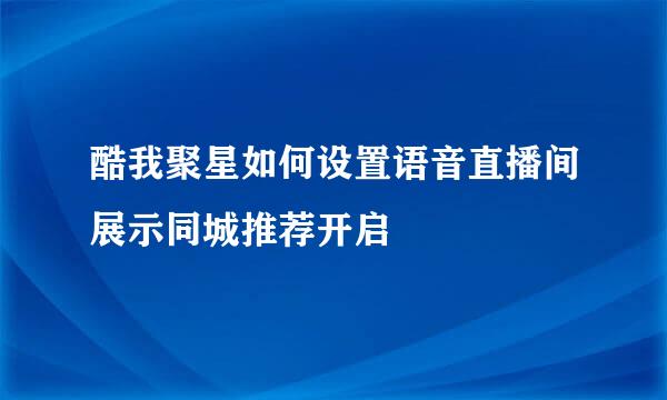 酷我聚星如何设置语音直播间展示同城推荐开启