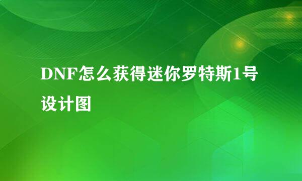 DNF怎么获得迷你罗特斯1号设计图
