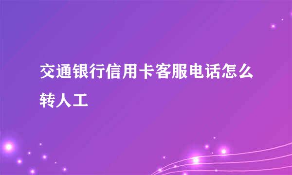 交通银行信用卡客服电话怎么转人工