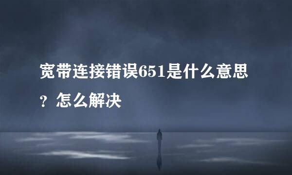 宽带连接错误651是什么意思？怎么解决