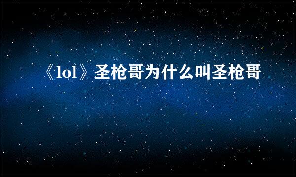 《lol》圣枪哥为什么叫圣枪哥