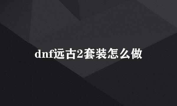 dnf远古2套装怎么做