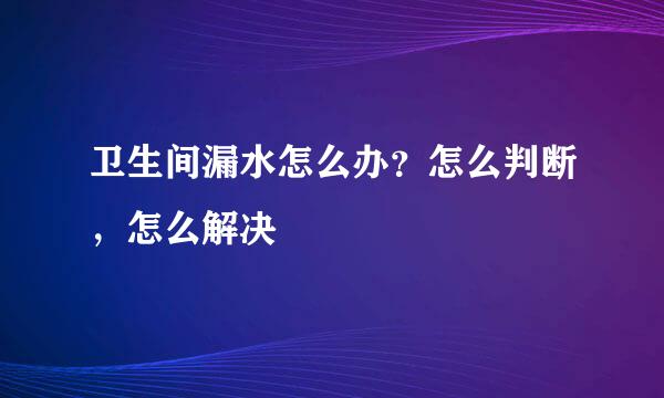 卫生间漏水怎么办？怎么判断，怎么解决