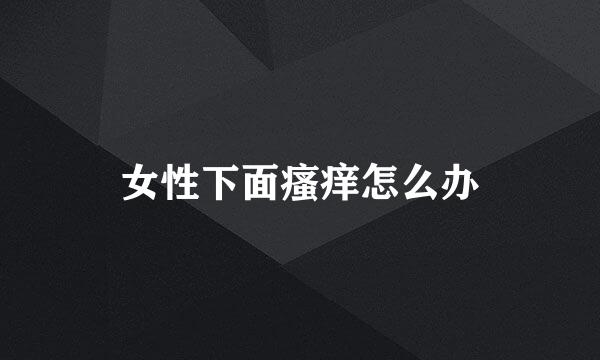 女性下面瘙痒怎么办