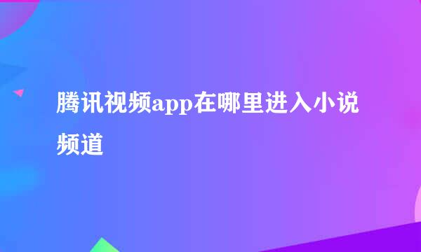 腾讯视频app在哪里进入小说频道