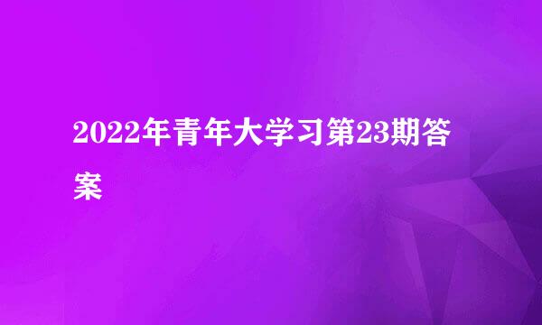 2022年青年大学习第23期答案