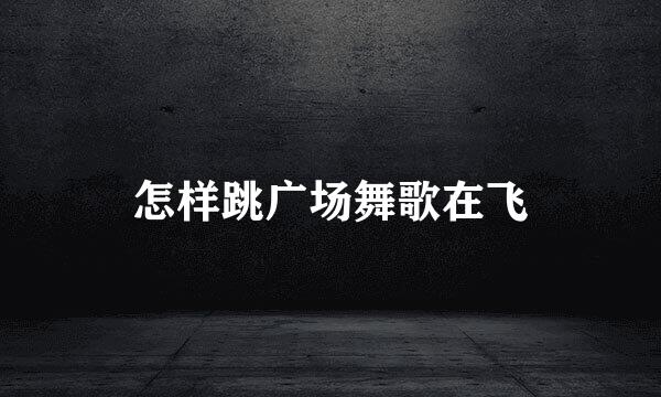 怎样跳广场舞歌在飞