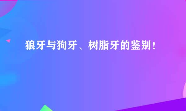 狼牙与狗牙、树脂牙的鉴别！