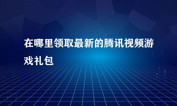 在哪里领取最新的腾讯视频游戏礼包