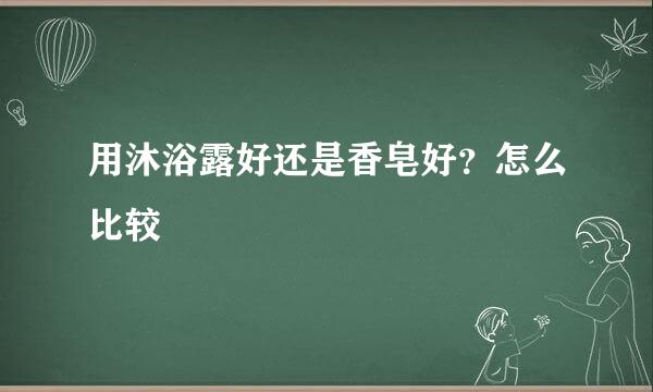 用沐浴露好还是香皂好？怎么比较