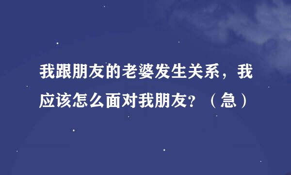 我跟朋友的老婆发生关系，我应该怎么面对我朋友？（急）
