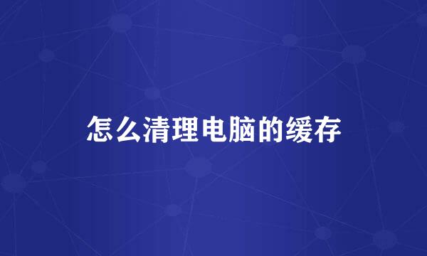 怎么清理电脑的缓存