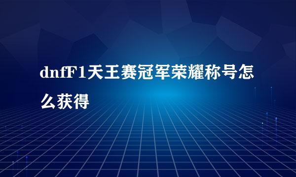 dnfF1天王赛冠军荣耀称号怎么获得