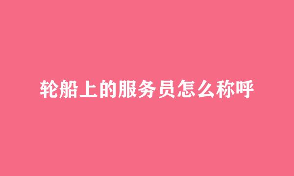 轮船上的服务员怎么称呼
