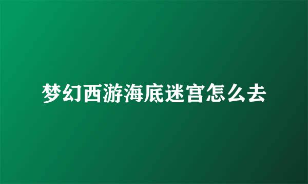 梦幻西游海底迷宫怎么去