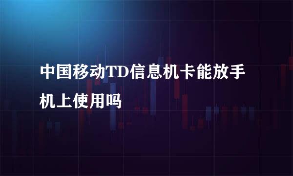 中国移动TD信息机卡能放手机上使用吗