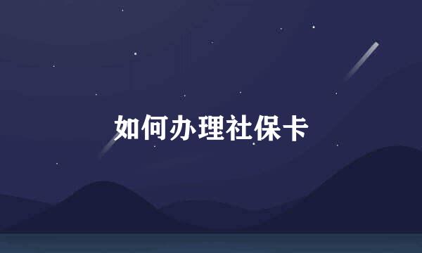 如何办理社保卡
