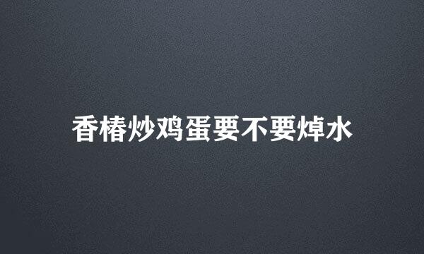 香椿炒鸡蛋要不要焯水