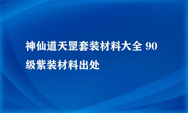 神仙道天罡套装材料大全 90级紫装材料出处