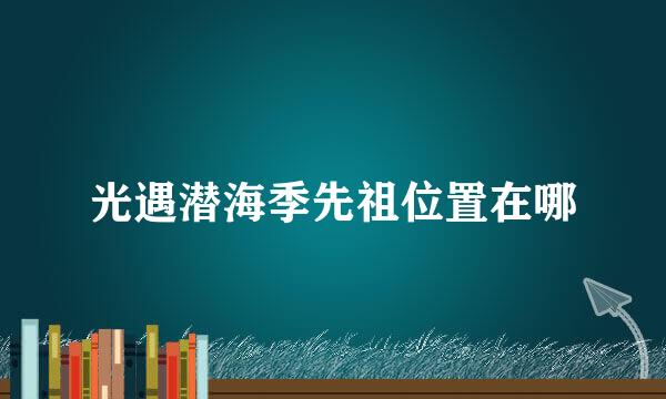 光遇潜海季先祖位置在哪