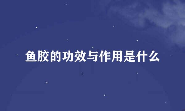 鱼胶的功效与作用是什么