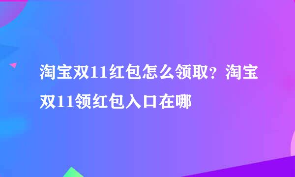 淘宝双11红包怎么领取？淘宝双11领红包入口在哪