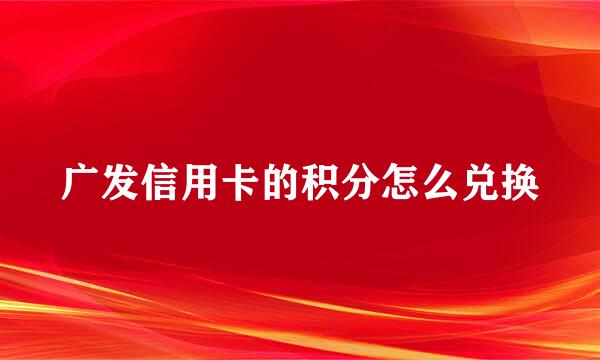 广发信用卡的积分怎么兑换