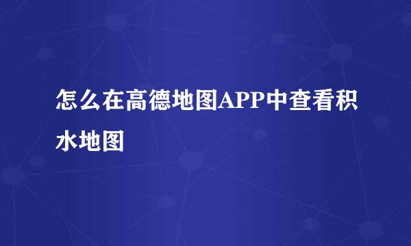 怎么在高德地图APP中查看积水地图