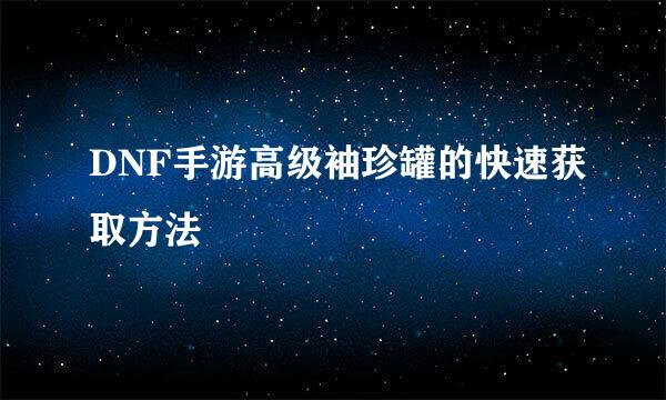 DNF手游高级袖珍罐的快速获取方法