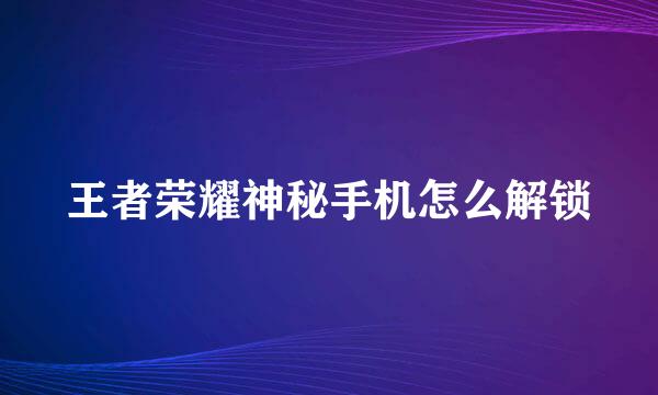 王者荣耀神秘手机怎么解锁
