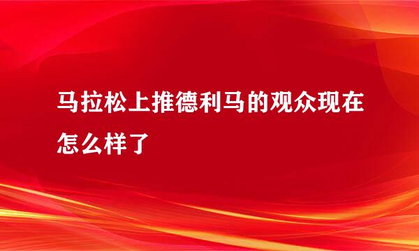 马拉松上推德利马的观众现在怎么样了