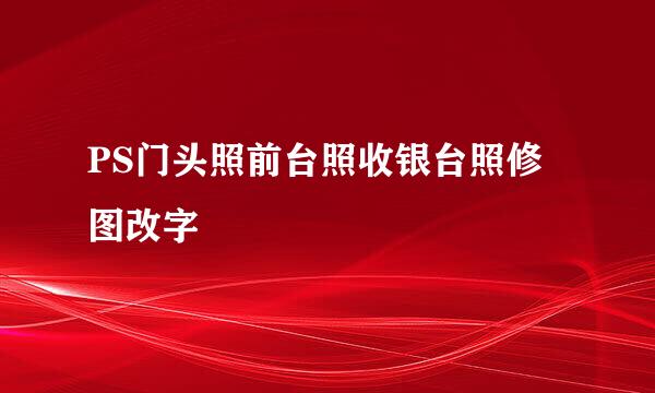 PS门头照前台照收银台照修图改字