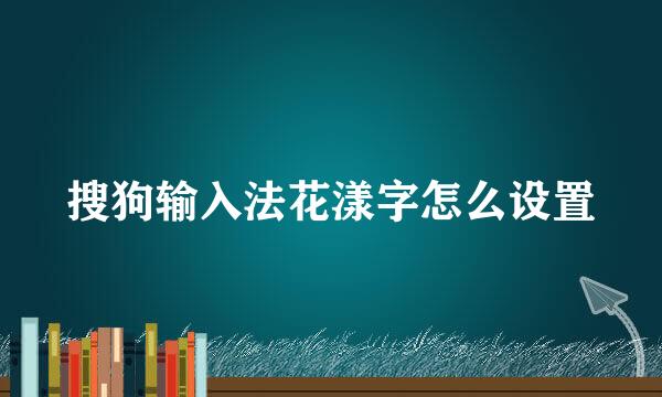 搜狗输入法花漾字怎么设置