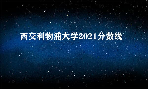 西交利物浦大学2021分数线