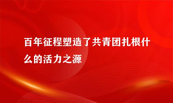 百年征程塑造了共青团扎根什么的活力之源