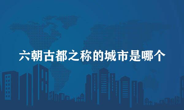 六朝古都之称的城市是哪个