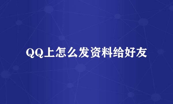 QQ上怎么发资料给好友