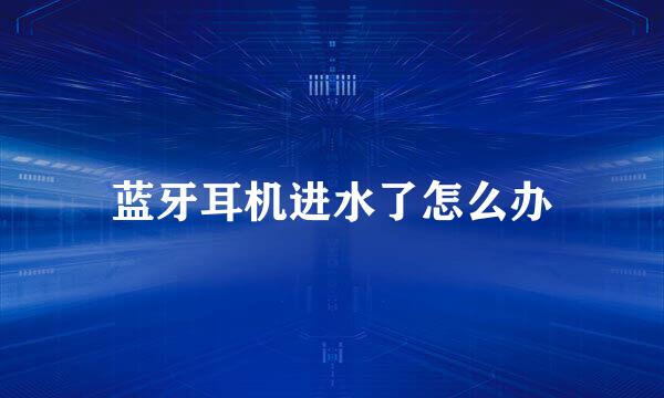 蓝牙耳机进水了怎么办