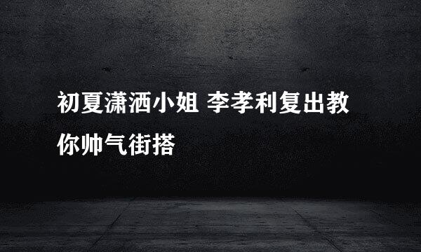 初夏潇洒小姐 李孝利复出教你帅气街搭