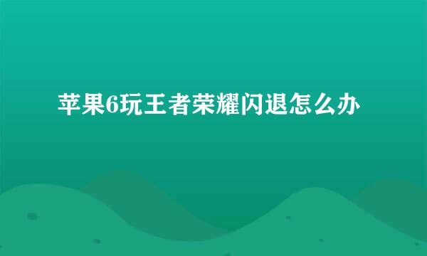 苹果6玩王者荣耀闪退怎么办