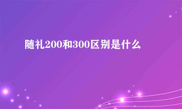 随礼200和300区别是什么