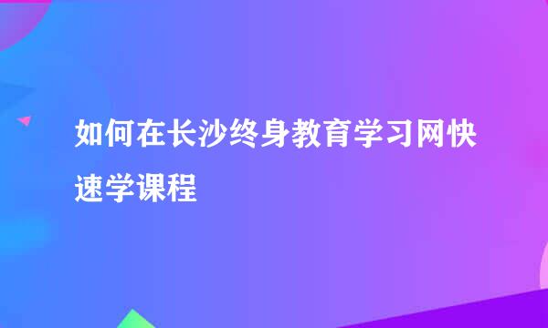 如何在长沙终身教育学习网快速学课程