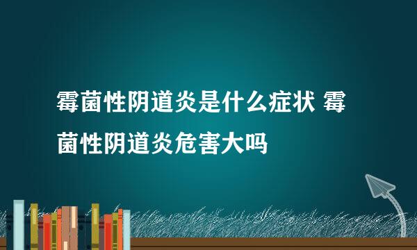 霉菌性阴道炎是什么症状 霉菌性阴道炎危害大吗