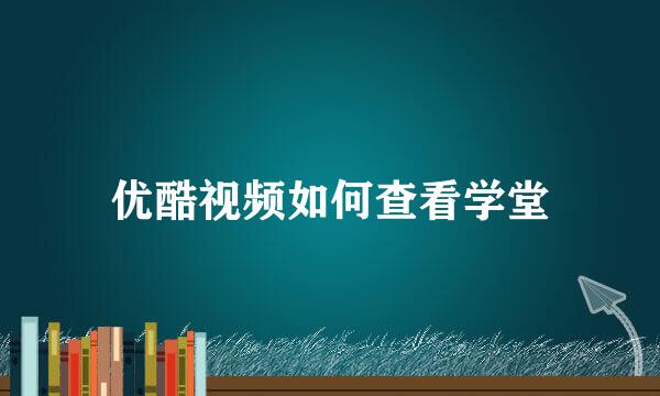 优酷视频如何查看学堂