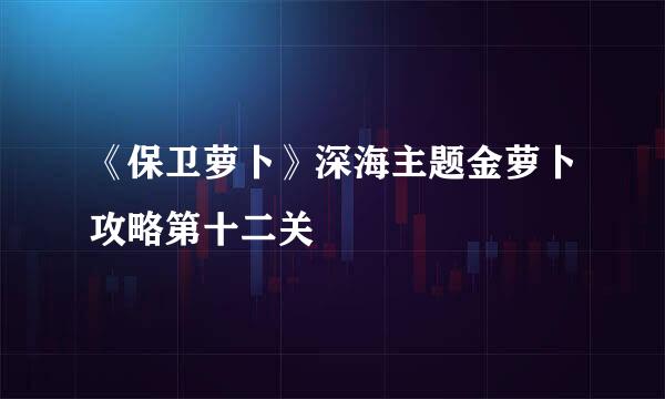 《保卫萝卜》深海主题金萝卜攻略第十二关